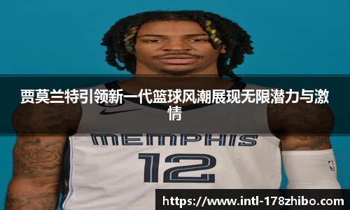 贾莫兰特引领新一代篮球风潮展现无限潜力与激情
