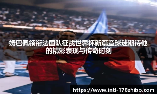 姆巴佩领衔法国队征战世界杯新篇章球迷期待他的精彩表现与传奇时刻
