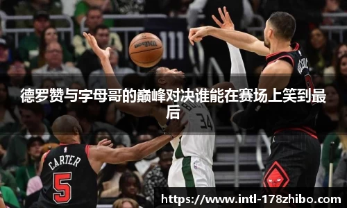 德罗赞与字母哥的巅峰对决谁能在赛场上笑到最后
