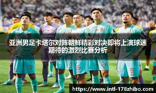 亚洲男足卡塔尔对阵朝鲜精彩对决即将上演球迷期待的激烈比赛分析
