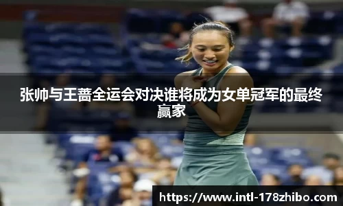 张帅与王蔷全运会对决谁将成为女单冠军的最终赢家