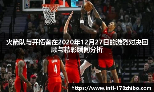 火箭队与开拓者在2020年12月27日的激烈对决回顾与精彩瞬间分析