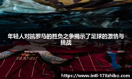 年轻人对抗罗马的胜负之争揭示了足球的激情与挑战