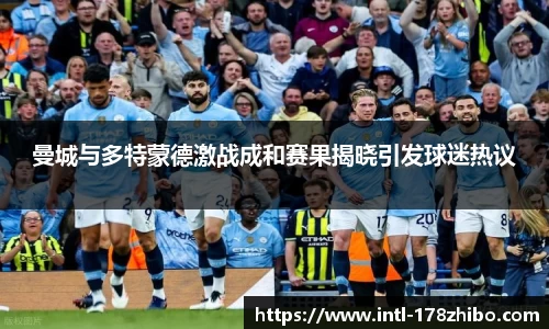 曼城与多特蒙德激战成和赛果揭晓引发球迷热议