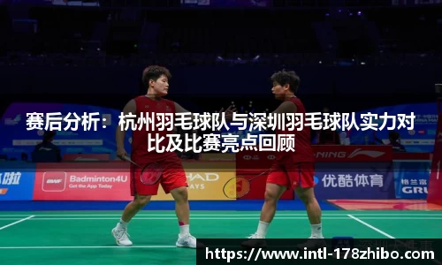 赛后分析：杭州羽毛球队与深圳羽毛球队实力对比及比赛亮点回顾