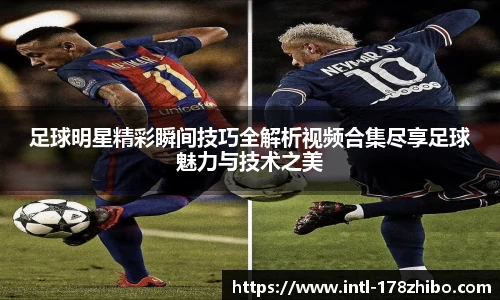 足球明星精彩瞬间技巧全解析视频合集尽享足球魅力与技术之美