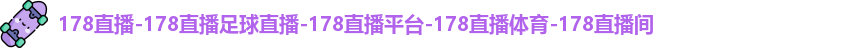 178直播-178直播足球直播-178直播平台-178直播体育-178直播间